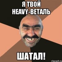 я твой heavy-веталь шатал!