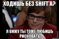 ходишь без shift'a? я вижу ты тоже любишь рисковать