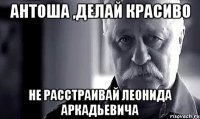 антоша ,делай красиво не расстраивай леонида аркадьевича