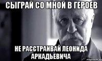 сыграй со мной в героев не расстраивай леонида аркадьевича