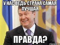 у нас ведь страна самая лучшая правда?