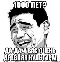 1000 лет? да-да, у вас очень древняя культура!