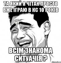 та який я чітак просто вже іграю в кс 10 років всім знакома ситуачія ?