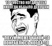 то чувство когда у тебя никогда не было девушки "похуй, может какой-то понравлюсь когда-то