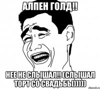 алпен голд!! нее не слышал!! (слышал торт со свадьбы)))))