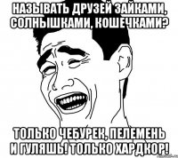 называть друзей зайками, солнышками, кошечками? только чебурек, пелемень и гуляшь! только хардкор!