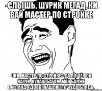 -слышь, шурик мегад, ки вай мастер по стройке чии, мастер по стройке? да пошёл он нахуй, кунаш багом. ман ба уже гуфтанд-где вы нашли это чудо блядь.