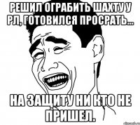 решил ограбить шахту у рл, готовился просрать... на защиту ни кто не пришел.