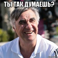 ты так думаешь? 