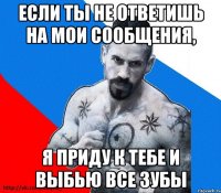 если ты не ответишь на мои сообщения, я приду к тебе и выбью все зубы