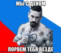 мы с деном порвем тебя везде