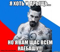 я хоть и дрыщь... но я вам щас всем наебашу!!!