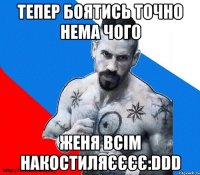 тепер боятись точно нема чого женя всім накостиляєєєє:ddd