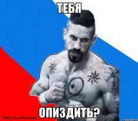 тебя опиздить?