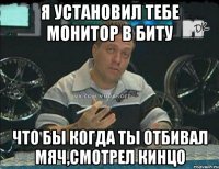 я установил тебе монитор в биту что бы когда ты отбивал мяч,смотрел кинцо