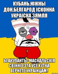 кубань,южны дон,белгарод ісконна украіска зямля ы акупанты-маскальскія свінні гэта усё хутка вернете украінцам!