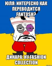 юля: интересно как переводится fantosh? динара: ну,fashion collection