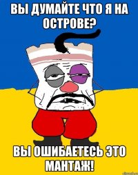 вы думайте что я на острове? вы ошибаетесь это мантаж!