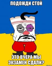 подожди стой это вчера мы экзамен сдали?