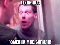 техничка: "сменку, мне, запили!