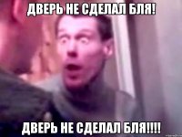 дверь не сделал бля! дверь не сделал бля!!!