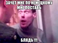 зачет мне по немецкому мне поставь блядь !!!