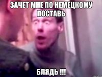 зачет мне по немецкому поставь блядь !!!