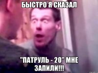 быстро я сказал "патруль - 20" мне запили!!!