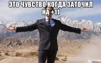 это чувство когда заточил на +11 