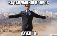 задал умный вопрос ахуенно