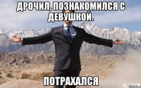 дрочил, познакомился с девушкой. потрахался