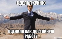 сделал хуйню оценили как достойную работу