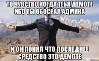 то чувство когда тебя демоте ибо ты обосрал админа и он понял что последнее средство это демоте