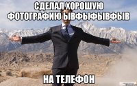 сделал хорошую фотографию ывфыфывфыв на телефон