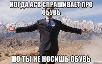 когда аск спрашивает про обувь но ты не носишь обувь