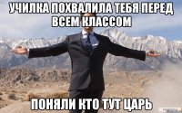 училка похвалила тебя перед всем классом поняли кто тут царь