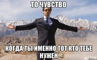 то чувство когда ты именно тот кто тебе нужен