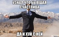 узнал что бывшая счастлива да и хуй с ней