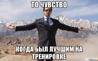 то чувство когда был лучшим на тренировке