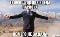 твои ощущения когда лариска не чего не задала