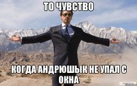 то чувство когда андрюшык не упал с окна