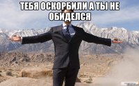 тебя оскорбили а ты не обиделся 