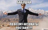 бабушка по всему автоматы поставит!!!