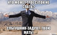 кто может трое суток не спать? спбгушник-задрот, твою мать!