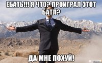 ебать!!! я что? проиграл этот батл? да мне похуй!