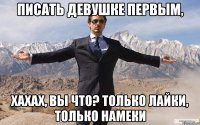 писать девушке первым, хахах, вы что? только лайки, только намеки