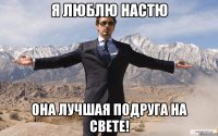 я люблю настю она лучшая подруга на свете!