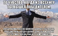 то чувство ,когда из всех игр ты вышел победителем, когда выжал всё из шансов данных тебе,когда победил лень,когда сделал для себя и других все что мог ,когда тебе не о чем сожалеть.