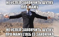 не успел закончить шутку про маму не успел закончить шутку про маму,глеб её закончил