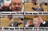 Сначала дали 750 000 Потом еще 300 000 К 1 МАЯ еще 300 000 ХВАТИТ ЭТО ТЕРПЕТЬ